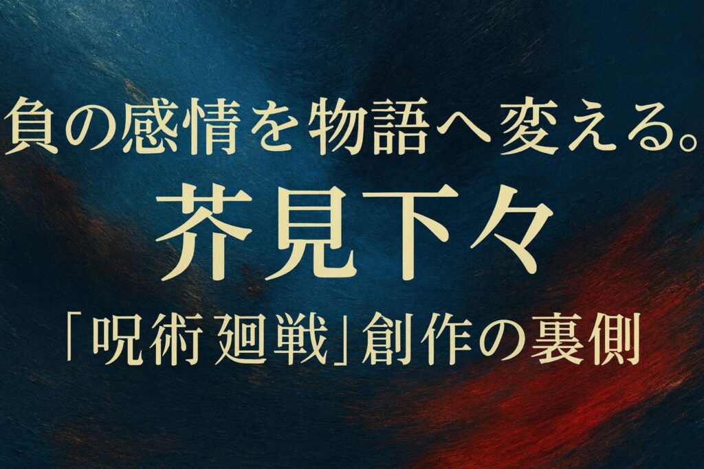 負の感情を物語へ変える。 芥見下々──『呪術廻戦』創作の裏側。